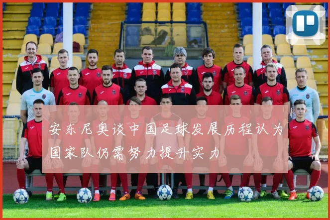 安东尼奥谈中国足球发展历程认为国家队仍需努力提升实力