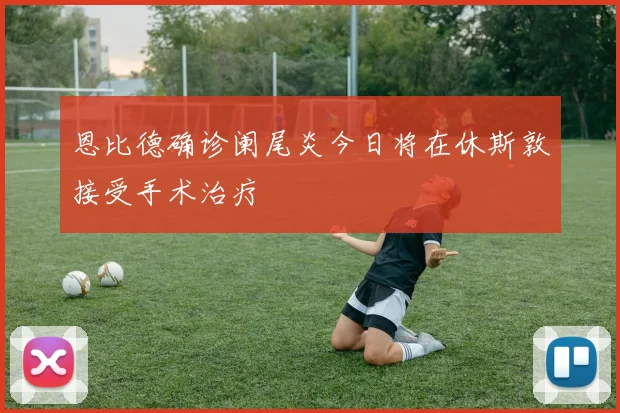 恩比德确诊阑尾炎今日将在休斯敦接受手术治疗