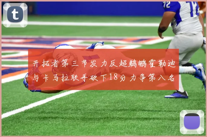 开拓者第三节发力反超鹈鹕霍勒迪与卡马拉联手砍下18分力争第八名