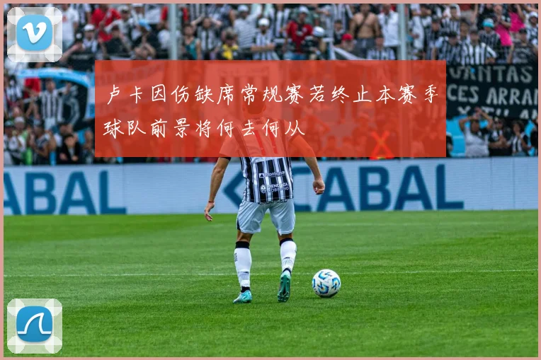 卢卡因伤缺席常规赛若终止本赛季球队前景将何去何从