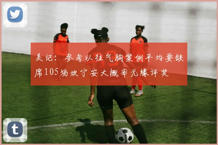 美记：参考以往气胸案例平均要缺席105场坎宁安大概率无缘评奖