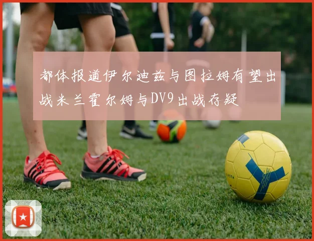 都体报道伊尔迪兹与图拉姆有望出战米兰霍尔姆与DV9出战存疑