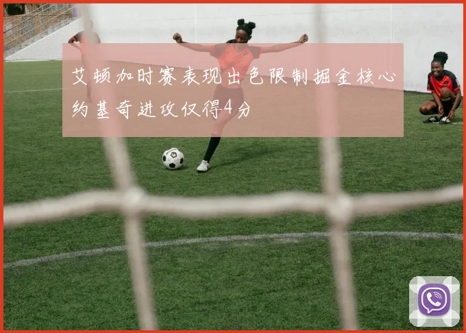 艾顿加时赛表现出色限制掘金核心约基奇进攻仅得4分