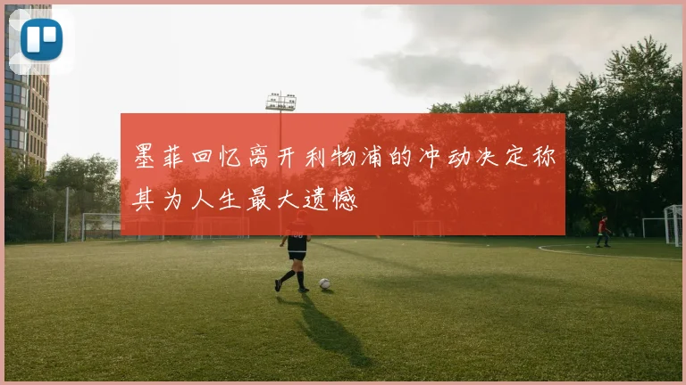 墨菲回忆离开利物浦的冲动决定称其为人生最大遗憾