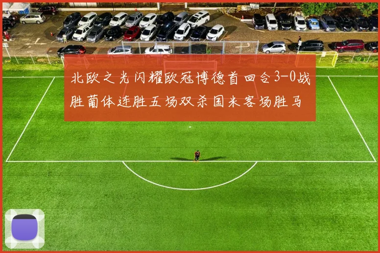 北欧之光闪耀欧冠博德首回合3-0战胜葡体连胜五场双杀国米客场胜马竞