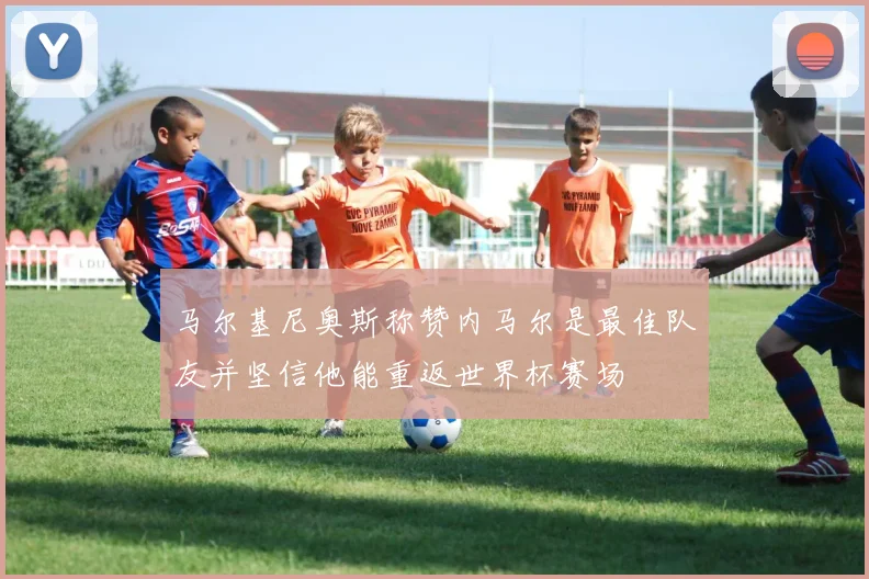 马尔基尼奥斯称赞内马尔是最佳队友并坚信他能重返世界杯赛场
