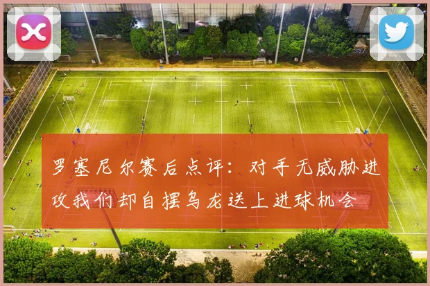 罗塞尼尔赛后点评：对手无威胁进攻我们却自摆乌龙送上进球机会