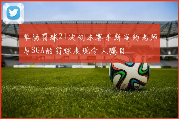 单场罚球21次创本赛季新高约老师与SGA的罚球表现令人瞩目