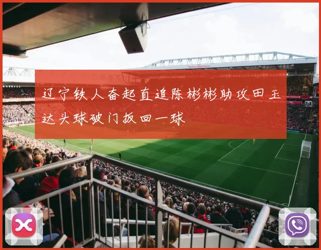 辽宁铁人奋起直追陈彬彬助攻田玉达头球破门扳回一球