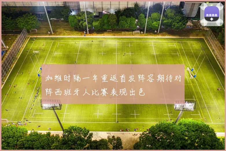 加维时隔一年重返首发阵容期待对阵西班牙人比赛表现出色