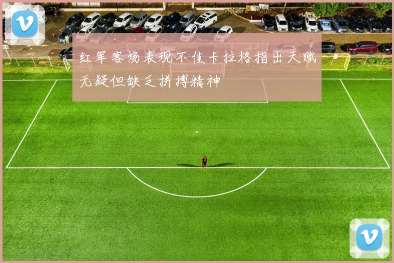 红军客场表现不佳卡拉格指出天赋无疑但缺乏拼搏精神
