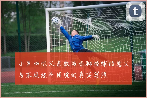 小罗回忆父亲教诲赤脚控球的意义与家庭经济困境的真实写照