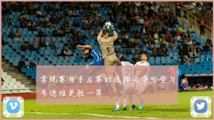 常规赛与季后赛的选择之争哈登与韦德谁更胜一筹