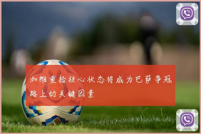 加维重拾核心状态将成为巴萨争冠路上的关键因素