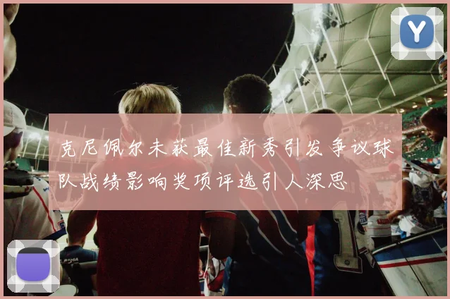 克尼佩尔未获最佳新秀引发争议球队战绩影响奖项评选引人深思