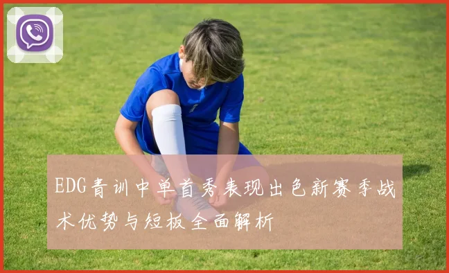 EDG青训中单首秀表现出色新赛季战术优势与短板全面解析