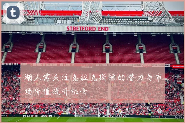 湖人需关注克拉克斯顿的潜力与市场价值提升机会