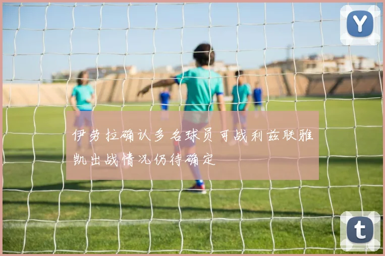 伊劳拉确认多名球员可战利兹联雅凯出战情况仍待确定