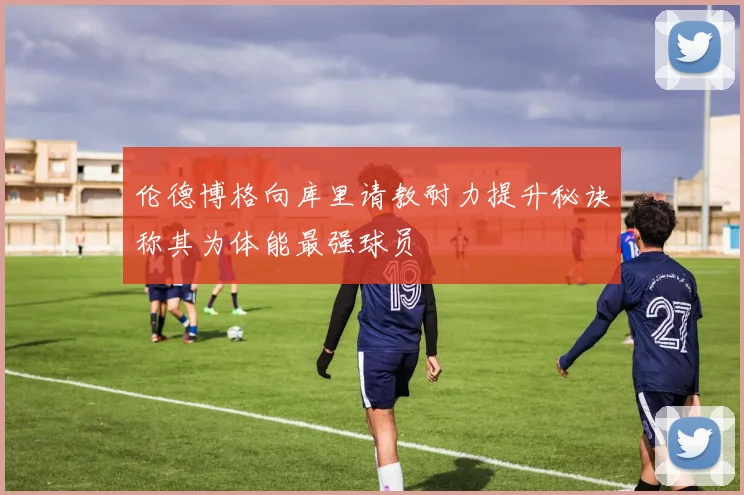 伦德博格向库里请教耐力提升秘诀称其为体能最强球员