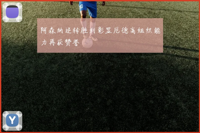 阿森纳逆转胜利彰显厄德高组织能力再获赞誉