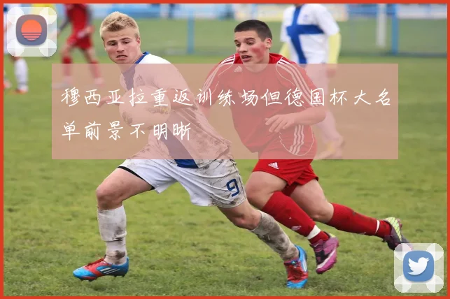 穆西亚拉重返训练场但德国杯大名单前景不明晰